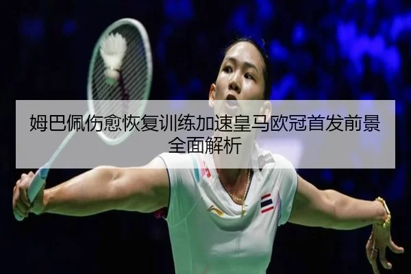 姆巴佩伤愈恢复训练加速皇马欧冠首发前景全面解析